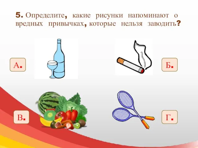 5. Определите, какие рисунки напоминают о вредных привычках, которые нельзя заводить? А. Б. В. Г.