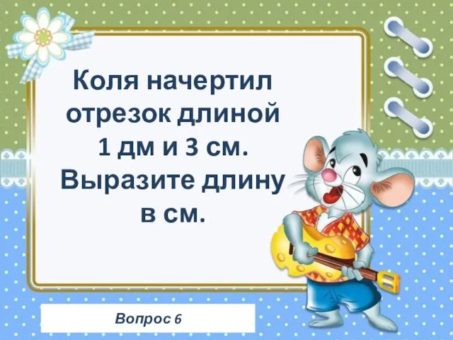 Вопрос 6 Коля начертил отрезок длиной 1 дм и 3 см. Выразите длину в см.