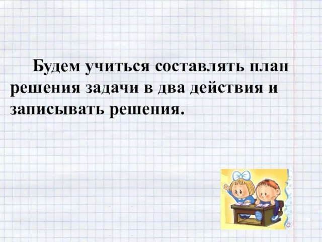 Будем учиться составлять план решения задачи в два действия и записывать решения.