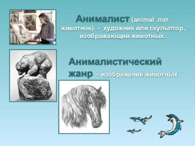 Анималист (animal лат. животное) - художник или скульптор, изображающий животных. Анималистический жанр – изображение животных