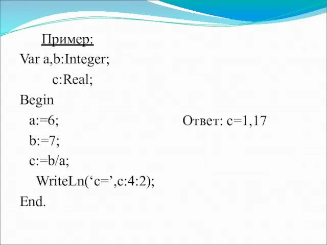 Пример: Var a,b:Integer; c:Real; Begin a:=6; b:=7; c:=b/a; WriteLn(‘c=’,c:4:2); End. Ответ: с=1,17