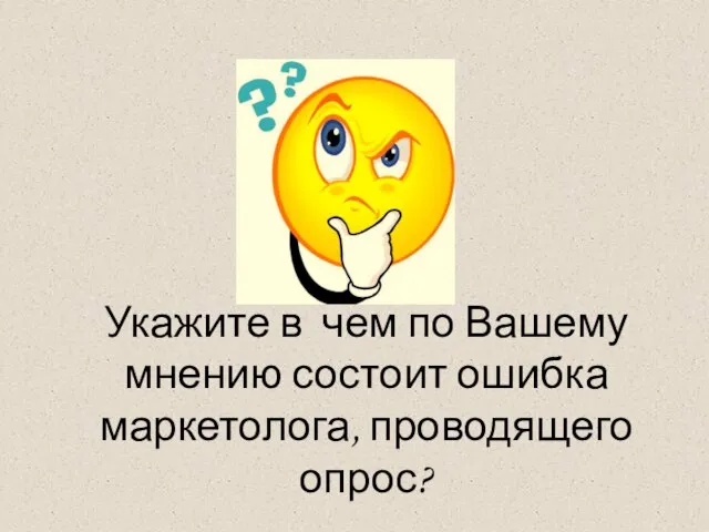 Укажите в чем по Вашему мнению состоит ошибка маркетолога, проводящего опрос?