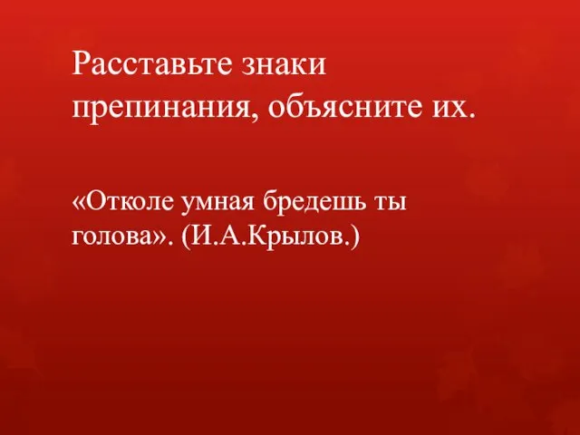 Расставьте знаки препинания, объясните их. «Отколе умная бредешь ты голова». (И.А.Крылов.)