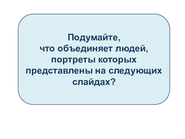 Подумайте, что объединяет людей, портреты которых представлены на следующих слайдах?