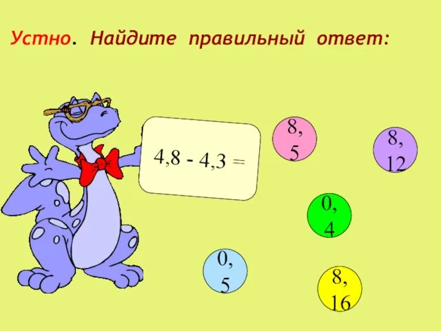 Устно. Найдите правильный ответ: 4,8 - 4,3 = 8,5 0,4 8,16 0,5 8,12