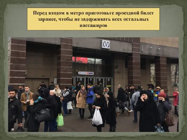 Перед входом в метро приготовьте проездной билет заранее, чтобы не задерживать всех остальных пассажиров