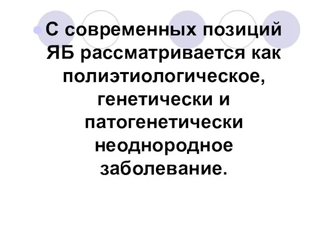 С современных позиций ЯБ рассматривается как полиэтиологическое, генетически и патогенетически неоднородное заболевание.