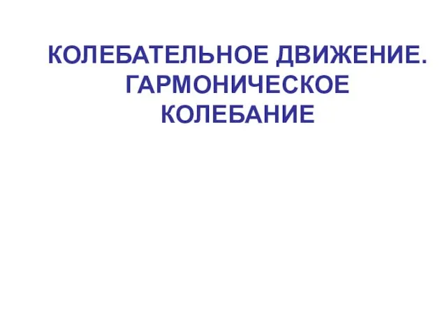 КОЛЕБАТЕЛЬНОЕ ДВИЖЕНИЕ. ГАРМОНИЧЕСКОЕ КОЛЕБАНИЕ