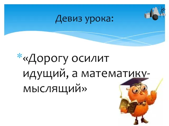 «Дорогу осилит идущий, а математику- мыслящий» Девиз урока: