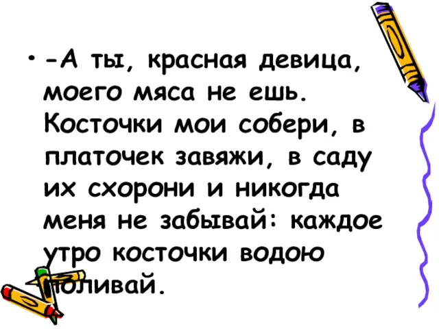 -А ты, красная девица, моего мяса не ешь. Косточки мои собери,