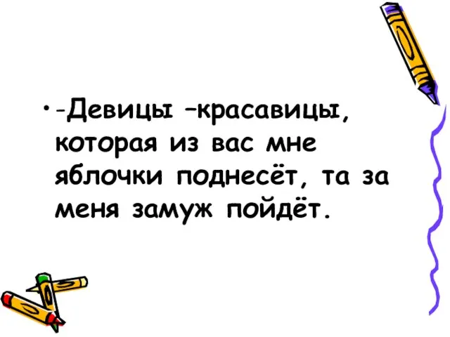 -Девицы –красавицы, которая из вас мне яблочки поднесёт, та за меня замуж пойдёт.