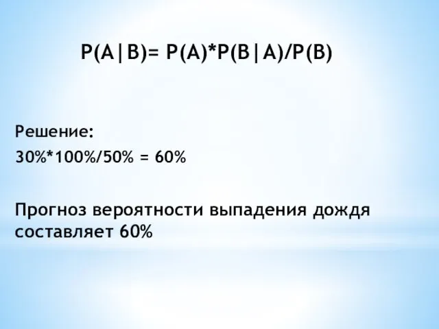 P(A|B)= P(A)*P(B|A)/P(B) Решение: 30%*100%/50% = 60% Прогноз вероятности выпадения дождя составляет 60%
