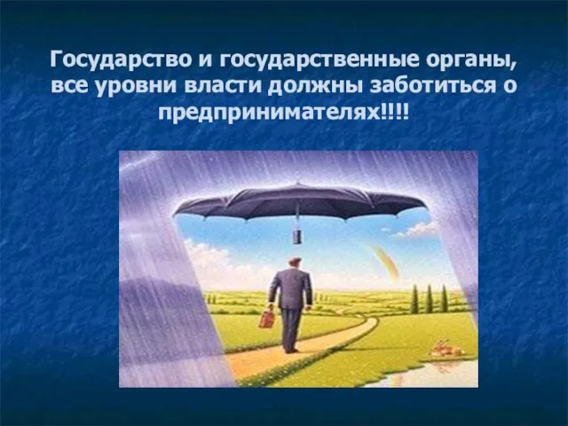 Государство и государственные органы, все уровни власти должны заботиться о предпринимателях!!!!