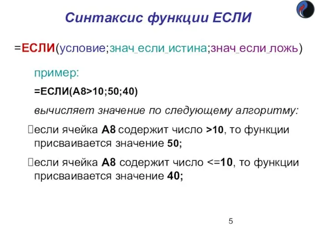 Синтаксис функции ЕСЛИ =ЕСЛИ(условие;знач_если_истина;знач_если_ложь) пример: =ЕСЛИ(A8>10;50;40) вычисляет значение по следующему алгоритму: