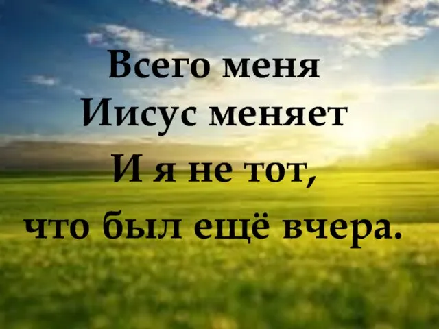 Всего меня Иисус меняет И я не тот, что был ещё вчера.