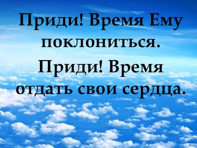 Приди! Время Ему поклониться. Приди! Время отдать свои сердца.