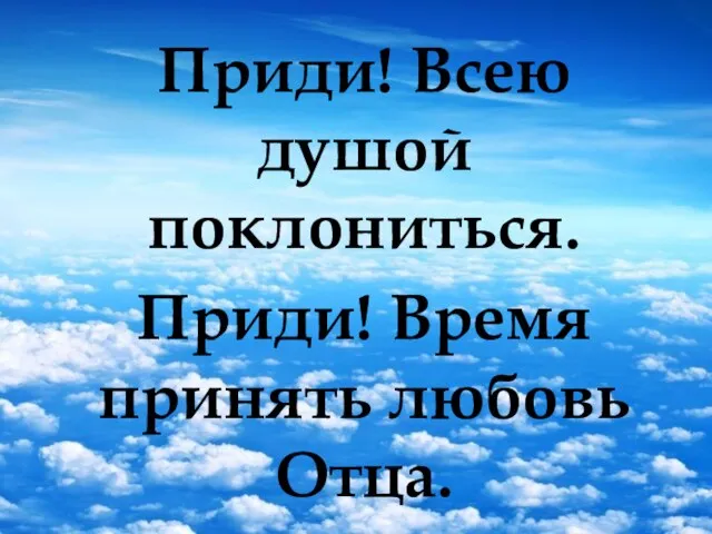 Приди! Всею душой поклониться. Приди! Время принять любовь Отца. Приди!