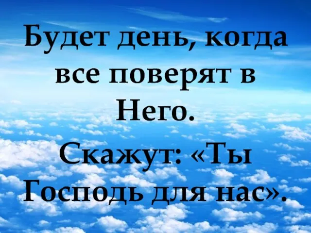 Будет день, когда все поверят в Него. Скажут: «Ты Господь для нас».