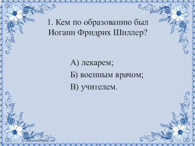 1. Кем по образованию был Иоганн Фридрих Шиллер? А) лекарем; Б) военным врачом; В) учителем.