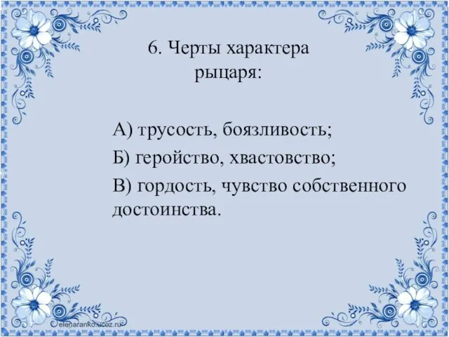 6. Черты характера рыцаря: А) трусость, боязливость; Б) геройство, хвастовство; В) гордость, чувство собственного достоинства.