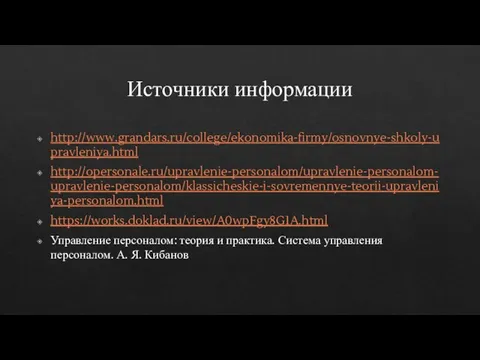 Источники информации http://www.grandars.ru/college/ekonomika-firmy/osnovnye-shkoly-upravleniya.html http://opersonale.ru/upravlenie-personalom/upravlenie-personalom-upravlenie-personalom/klassicheskie-i-sovremennye-teorii-upravleniya-personalom.html https://works.doklad.ru/view/A0wpFgy8G1A.html Управление персоналом: теория и практика. Система управления персоналом. А. Я. Кибанов