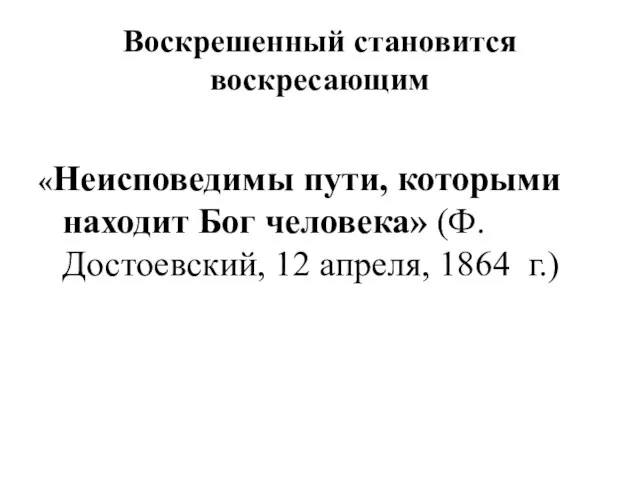 Воскрешенный становится воскресающим «Неисповедимы пути, которыми находит Бог человека» (Ф. Достоевский, 12 апреля, 1864 г.)