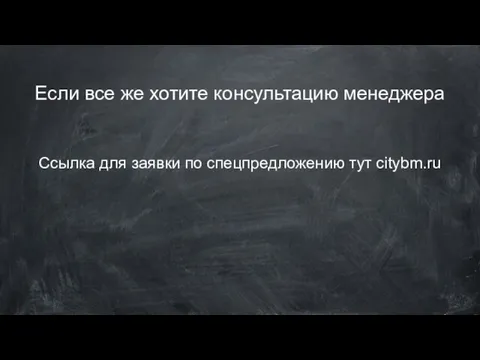 Если все же хотите консультацию менеджера Ссылка для заявки по спецпредложению тут citybm.ru