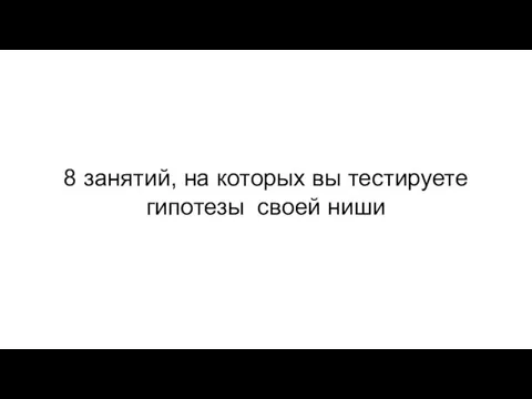 8 занятий, на которых вы тестируете гипотезы своей ниши