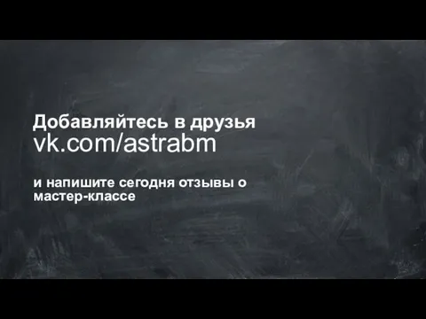 Добавляйтесь в друзья vk.com/astrabm и напишите сегодня отзывы о мастер-классе