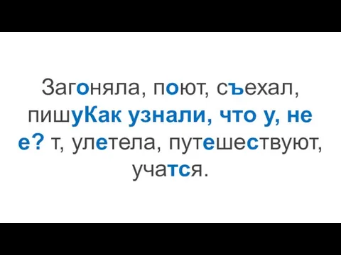 Загоняла, поют, съехал, пишуКак узнали, что у, не е? т, улетела, путешествуют, учатся.