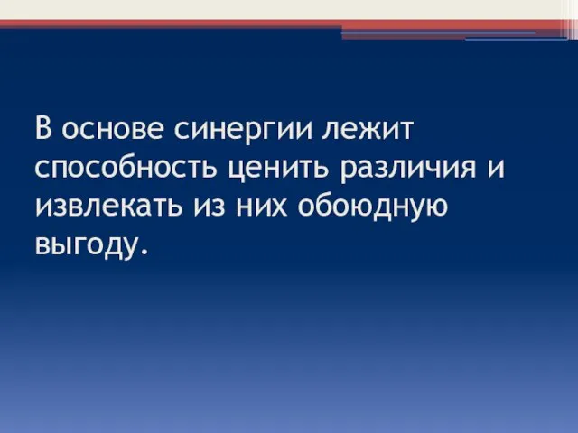 В основе синергии лежит способность ценить различия и извлекать из них обоюдную выгоду.