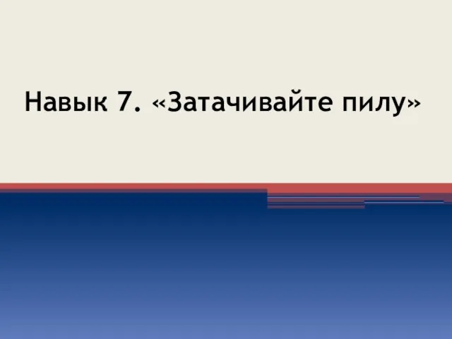 Навык 7. «Затачивайте пилу»