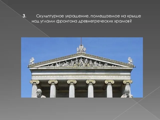 3. Скульптурное украшение, помещаемое на крыше над углами фронтона древнегреческих храмов?