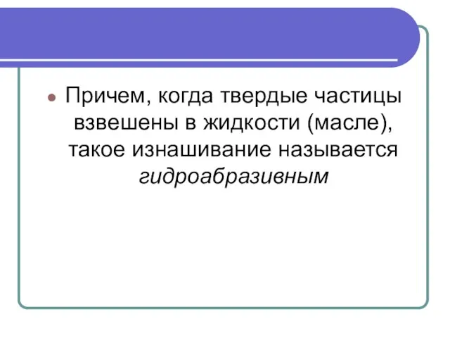 Причем, когда твердые частицы взвешены в жидкости (масле), такое изнашивание называется гидроабразивным