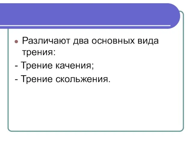 Различают два основных вида трения: - Трение качения; - Трение скольжения.