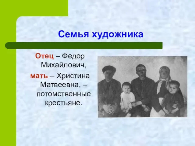 Семья художника Отец – Федор Михайлович, мать – Христина Матвеевна, – потомственные крестьяне.