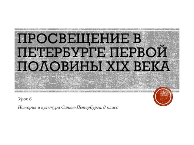 ПРОСВЕЩЕНИЕ В ПЕТЕРБУРГЕ ПЕРВОЙ ПОЛОВИНЫ XIX ВЕКА Урок 6 История и культура Санкт-Петербурга. 8 класс