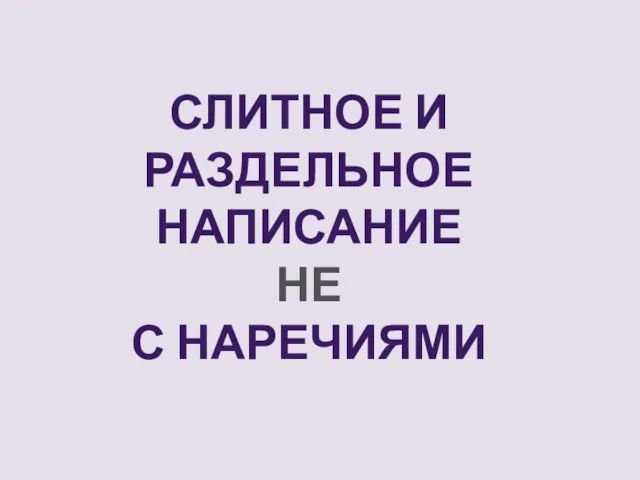 СЛИТНОЕ И РАЗДЕЛЬНОЕ НАПИСАНИЕ НЕ С НАРЕЧИЯМИ