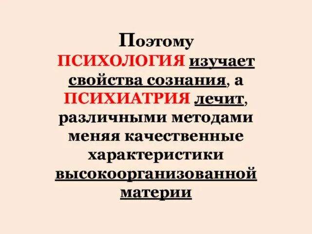 Поэтому ПСИХОЛОГИЯ изучает свойства сознания, а ПСИХИАТРИЯ лечит, различными методами меняя качественные характеристики высокоорганизованной материи