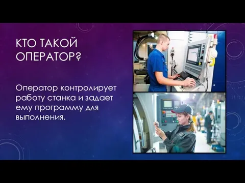 КТО ТАКОЙ ОПЕРАТОР? Оператор контролирует работу станка и задает ему программу для выполнения.