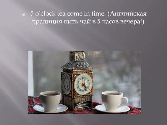 5 o’clock tea come in time. (Английская традиция пить чай в 5 часов вечера!)