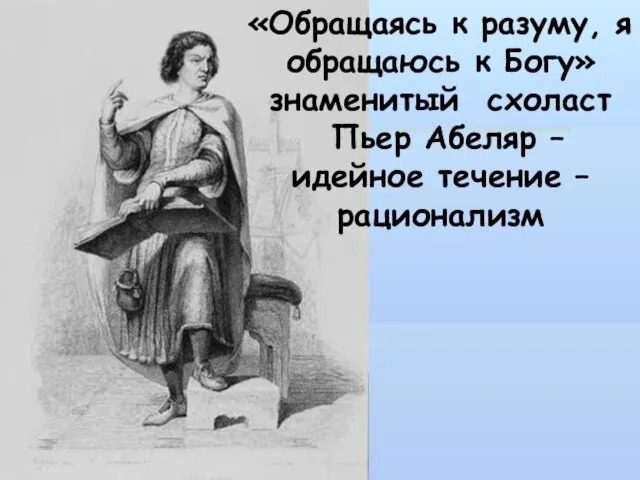 «Обращаясь к разуму, я обращаюсь к Богу» знаменитый схоласт Пьер Абеляр – идейное течение – рационализм