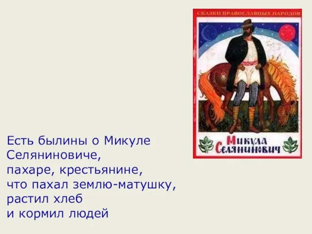 Есть былины о Микуле Селяниновиче, пахаре, крестьянине, что пахал землю-матушку, растил хлеб и кормил людей