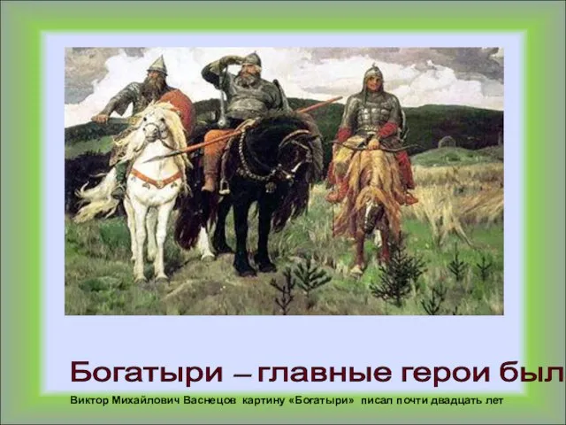 Виктор Михайлович Васнецов картину «Богатыри» писал почти двадцать лет Богатыри – главные герои былин
