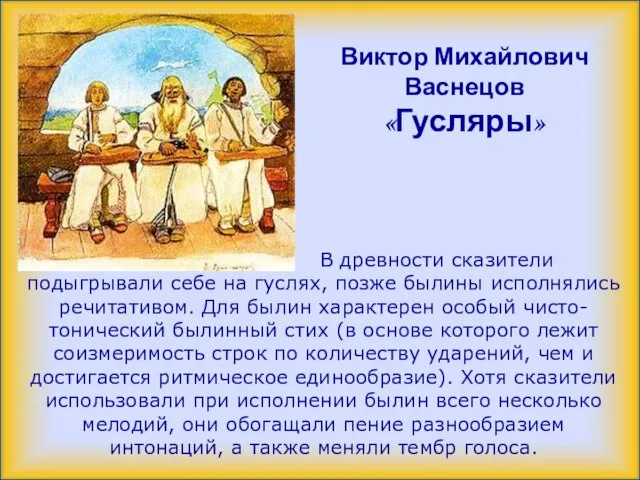 В древности сказители подыгрывали себе на гуслях, позже былины исполнялись речитативом.