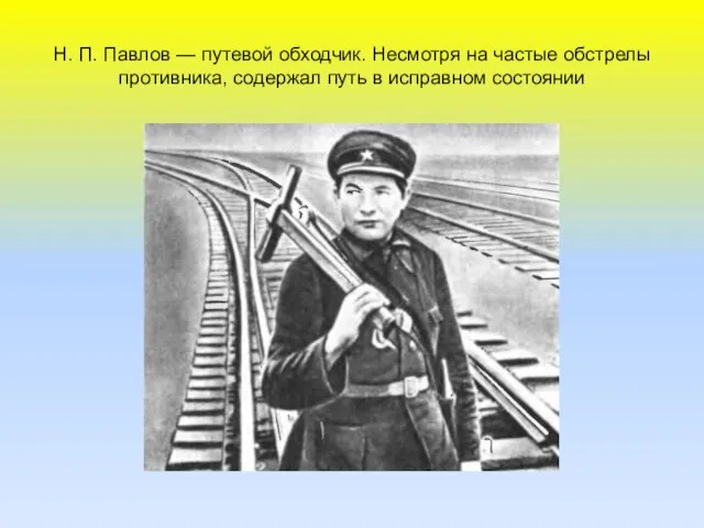 Н. П. Павлов — путевой обходчик. Несмотря на частые обстрелы противника, содержал путь в исправном состоянии