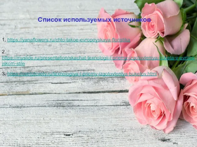 Список используемых источников 1. https://yanaflowers.ru/chto-takoe-evropeyskaya-floristika 2. https://myslide.ru/presentation/skachat-texnologii-i-priemy-izgotovleniya-buketa-v-evropejskom-stile 3. https://cvetutcvety.ru/texnologiya-i-priemy-izgotovleniya-buketov.html