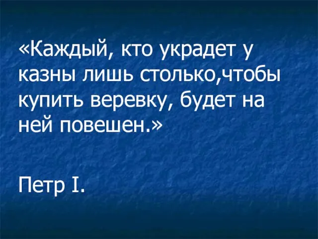 «Каждый, кто украдет у казны лишь столько,чтобы купить веревку, будет на ней повешен.» Петр I.