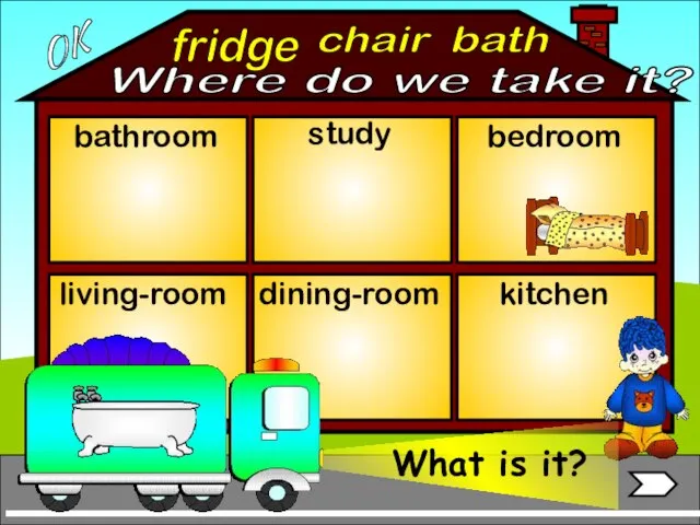 fridge bathroom living-room bedroom study dining-room kitchen chair bath OK Where do we take it?