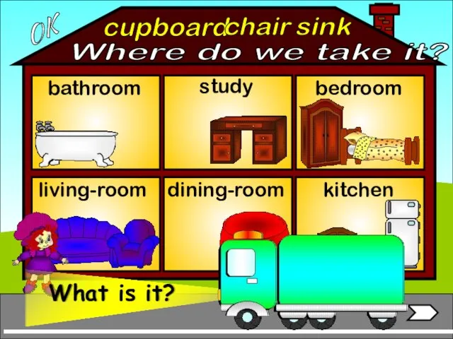 cupboard bathroom living-room bedroom study kitchen sink chair OK Where do we take it? dining-room